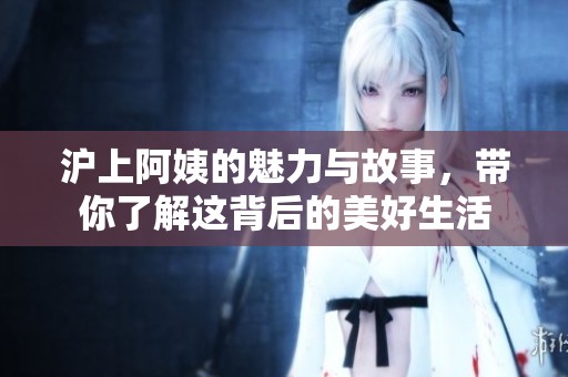 沪上阿姨的魅力与故事，带你了解这背后的美好生活