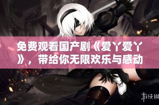 免费观看国产剧《爱丫爱丫》，带给你无限欢乐与感动