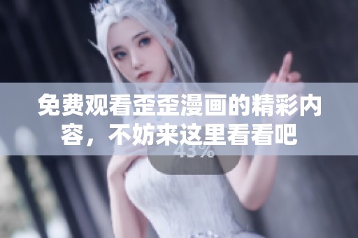 免费观看歪歪漫画的精彩内容，不妨来这里看看吧