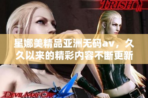 星娜美精品亚洲****，**以来的精彩内容不断更新与呈现