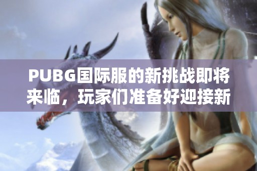 PUBG国际服的新挑战即将来临，玩家们准备好迎接新的战斗了吗