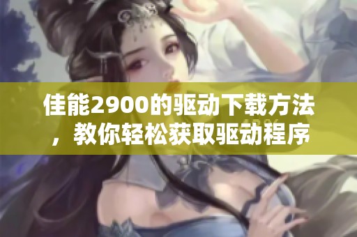 佳能2900的驱动下载方法，教你轻松获取驱动程序