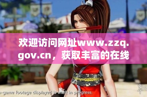 欢迎访问网址www.zzq.gov.cn，获取丰富的在线信息与服务内容