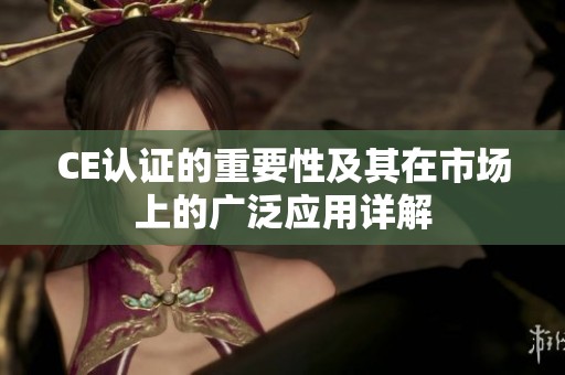 CE认证的重要性及其在市场上的广泛应用详解
