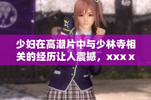 少妇在高潮片中与少林寺相关的经历让人震撼，xxxⅹ的情节令人难忘