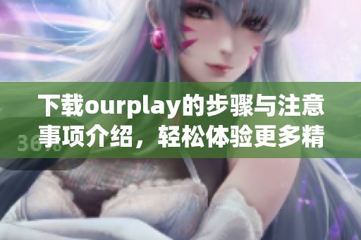 下载ourplay的步骤与注意事项介绍，轻松体验更多精彩内容。