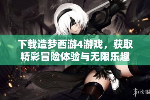 下载造梦西游4游戏，获取精彩冒险体验与无限乐趣