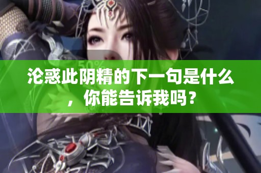 沦惑此阴精的下一句是什么，你能告诉我吗？