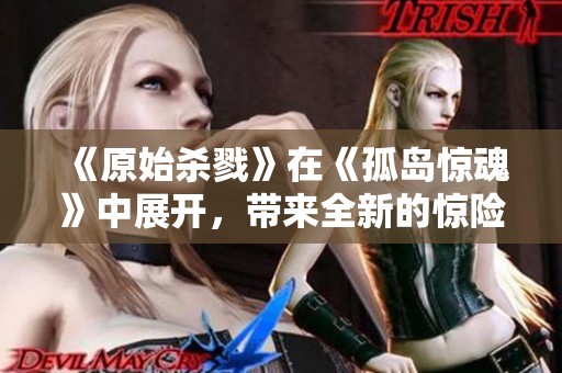 《原始杀戮》在《孤岛惊魂》中展开，带来全新的惊险体验与刺激挑战
