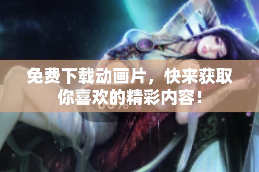 免费下载动画片，快来获取你喜欢的精彩内容！