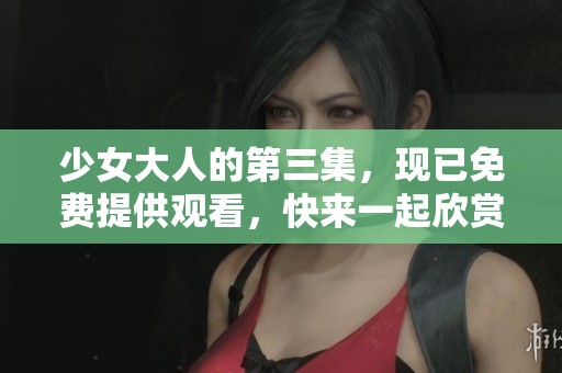 少女大人的第三集，现已免费提供观看，快来一起欣赏吧！