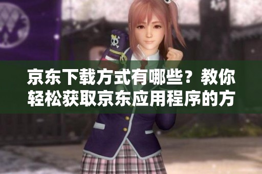 京东下载方式有哪些？教你轻松获取京东应用程序的方法！