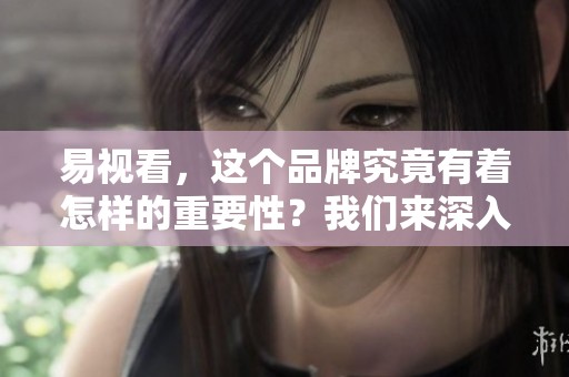易视看，这个品牌究竟有着怎样的重要性？我们来深入探讨一下。