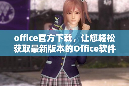 office官方下载，让您轻松获取最新版本的Office软件。