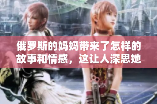 俄罗斯的妈妈带来了怎样的故事和情感，这让人深思她的经历与生活。