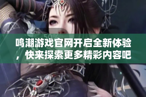 鸣潮游戏官网开启全新体验，快来探索更多精彩内容吧