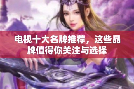 电视十大名牌推荐，这些品牌值得你关注与选择