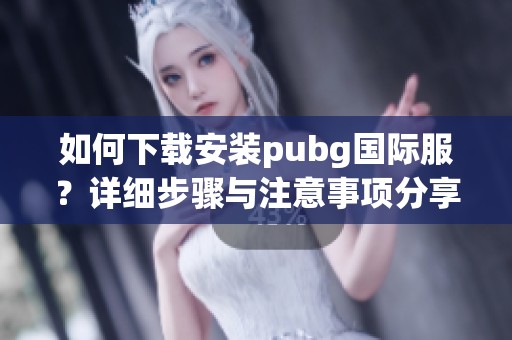 如何下载安装pubg国际服？详细步骤与注意事项分享