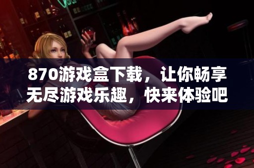 870游戏盒下载，让你畅享无尽游戏乐趣，快来体验吧