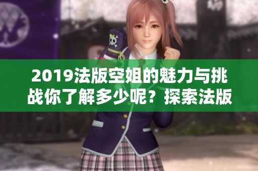 2019法版空姐的魅力与挑战你了解多少呢？探索法版空姐的精彩世界。