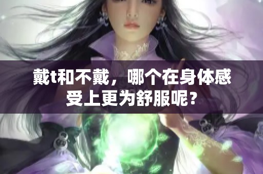 戴t和不戴，哪个在身体感受上更为舒服呢？