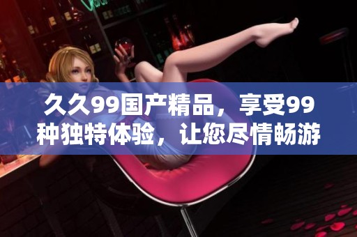 **99****，享受99种独特体验，让您尽情畅游！