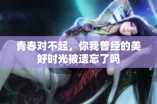 青春对不起，你我曾经的美好时光被遗忘了吗