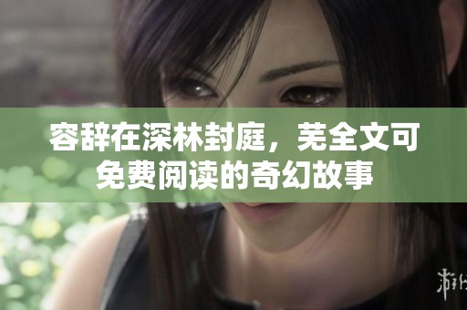 容辞在深林封庭，芜全文可免费阅读的奇幻故事
