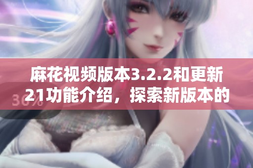 麻花视频版本3.2.2和更新21功能介绍，探索新版本的精彩内容与亮点。