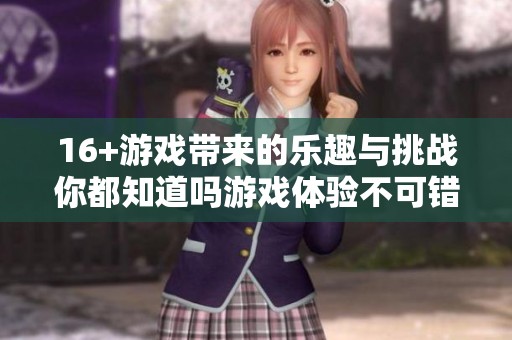 16+游戏带来的乐趣与挑战你都知道吗游戏体验不可错过