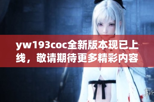 yw193coc全新版本现已上线，敬请期待更多精彩内容的发布！