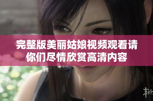 完整版美丽姑娘视频观看请你们尽情欣赏高清内容
