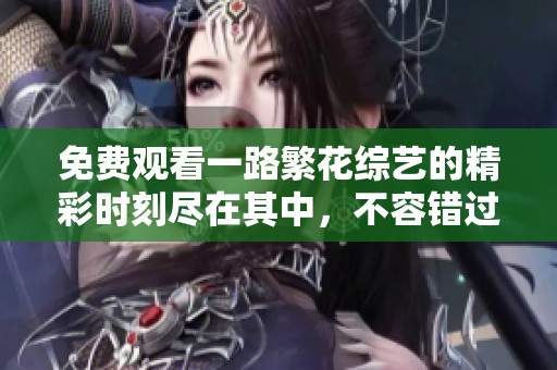 免费观看一路繁花综艺的精彩时刻尽在其中，不容错过的视听盛宴