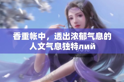 香重帐中，透出浓郁气息的人文气息独特лий