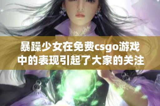 暴躁少女在免费csgo游戏中的表现引起了大家的关注和讨论