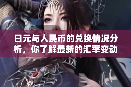 日元与人民币的兑换情况分析，你了解最新的汇率变动吗