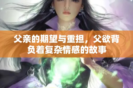 父亲的期望与重担，父欲背负着复杂情感的故事