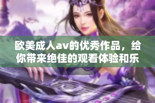 欧美****的优秀作品，给你带来绝佳的观看体验和乐趣