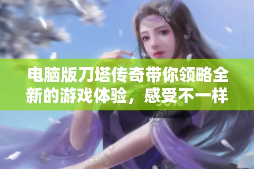 电脑版刀塔传奇带你领略全新的游戏体验，感受不一样的战斗乐趣