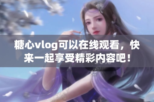 糖心vlog可以在线观看，快来一起享受精彩内容吧！