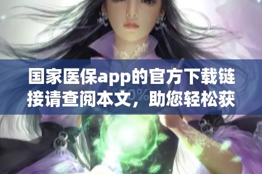 国家医保app的官方下载链接请查阅本文，助您轻松获取最新版本。
