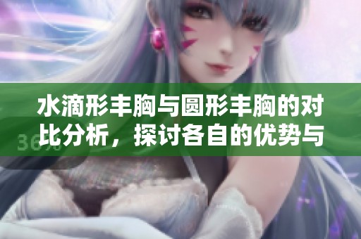 水滴形丰胸与圆形丰胸的对比分析，探讨各自的优势与特点