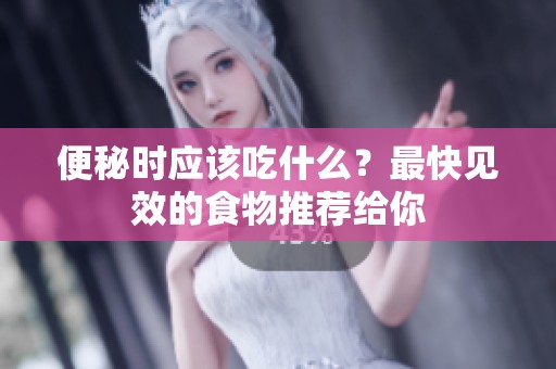 便秘时应该吃什么？最快见效的食物推荐给你
