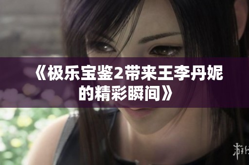 《极乐宝鉴2带来王李丹妮的精彩瞬间》