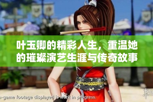 叶玉卿的精彩人生，重温她的璀璨演艺生涯与传奇故事