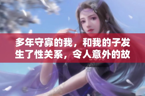 多年守寡的我，和我的子发生了性关系，令人意外的故事展开了