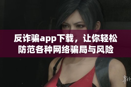 反诈骗app下载，让你轻松防范各种网络骗局与风险