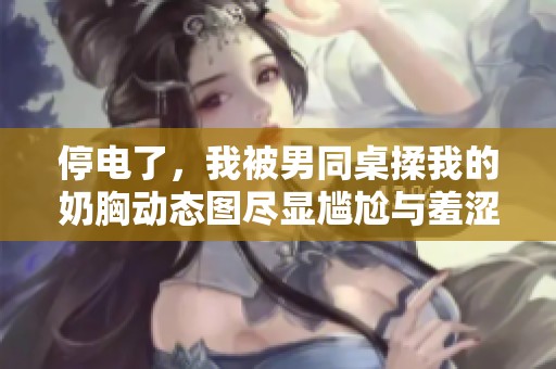 停电了，我被男同桌揉我的奶胸动态图尽显尴尬与羞涩