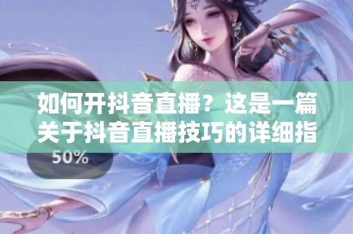如何开抖音直播？这是一篇关于抖音直播技巧的详细指南
