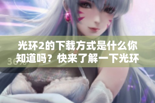 光环2的下载方式是什么你知道吗？快来了解一下光环2的下载详情吧